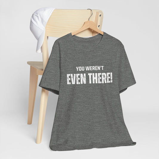 You weren't even there! Casual Unisex Tee, Comfortable Everyday T-Shirt for All Occasions, Gift for Friends, Summer Wear, Graphic Tee, Relaxed Fit