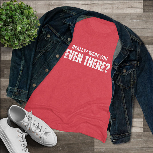 Really? Were you even there? Women's Triblend Graphic Tee: Sassy Statement Shirt for Casual Outings, Gift for Friends, Perfect for Birthdays, Humor Tee, Everyday Wear