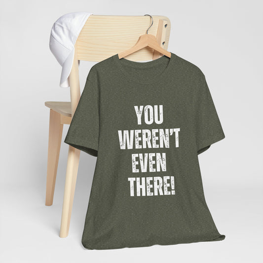 You weren't even there! Graphic Tee for Everyday Wear, Unisex Shirt for Gifts, Comfort Tee, Trendy T-Shirt, Relaxed Fit Top