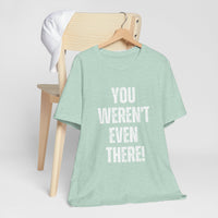 You weren't even there! Graphic Tee for Everyday Wear, Unisex Shirt for Gifts, Comfort Tee, Trendy T-Shirt, Relaxed Fit Top