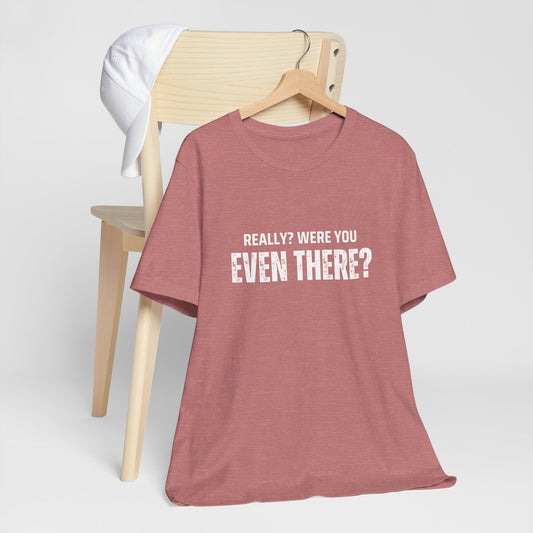 Funny Statement Tee - Really? Were You Even There? | Casual Wear, Gift for Friends, Humor Shirt, Everyday Style, Unique Graphic Tee