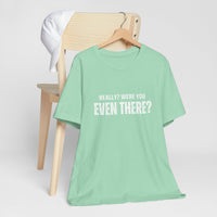 Funny Statement Tee - Really? Were You Even There? | Casual Wear, Gift for Friends, Humor Shirt, Everyday Style, Unique Graphic Tee