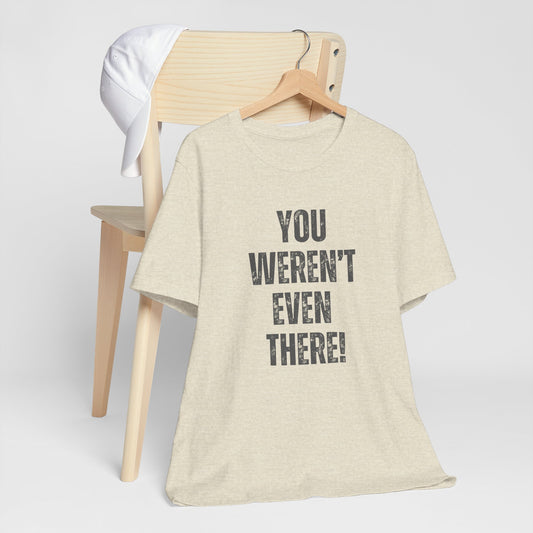 Funny Unisex T-Shirt with 'You Weren't Even There!'